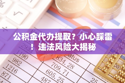 金山屯公积金代办提取？小心踩雷！违法风险大揭秘