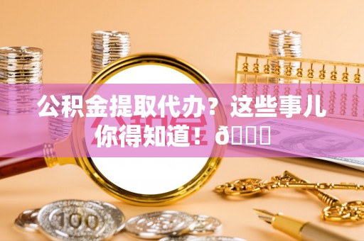 金山屯公积金提取代办？这些事儿你得知道！😎