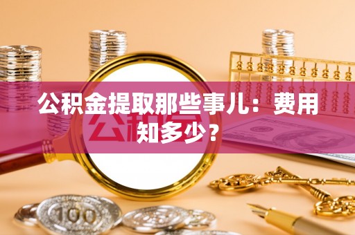 金山屯公积金提取那些事儿：费用知多少？