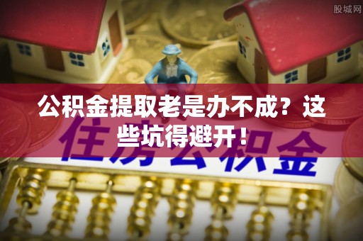 金山屯公积金提取老是办不成？这些坑得避开！