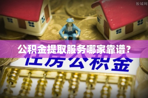 金山屯公积金提取服务哪家靠谱？