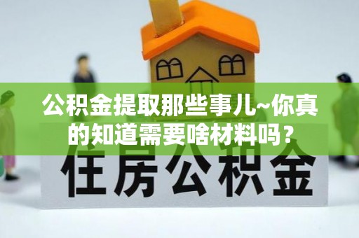 金山屯公积金提取那些事儿~你真的知道需要啥材料吗？