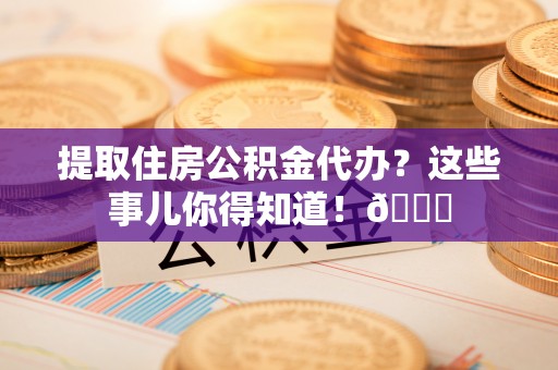 金山屯提取住房公积金代办？这些事儿你得知道！😎