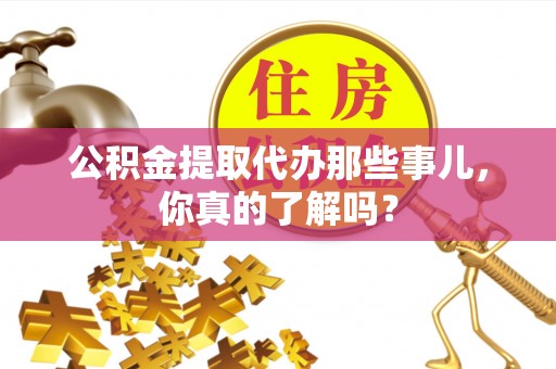 金山屯公积金提取代办那些事儿，你真的了解吗？