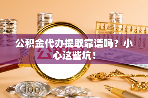金山屯公积金代办提取靠谱吗？小心这些坑！