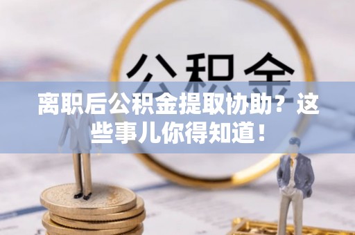 金山屯离职后公积金提取协助？这些事儿你得知道！