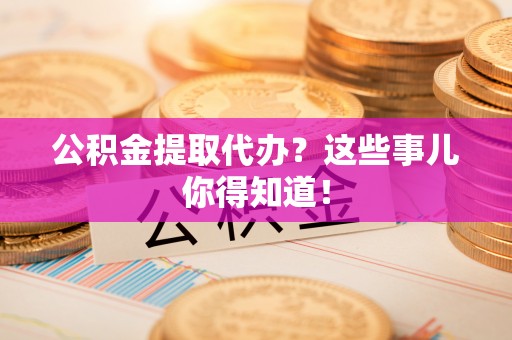 金山屯公积金提取代办？这些事儿你得知道！