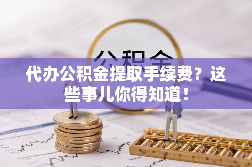 金山屯代办公积金提取手续费？这些事儿你得知道！