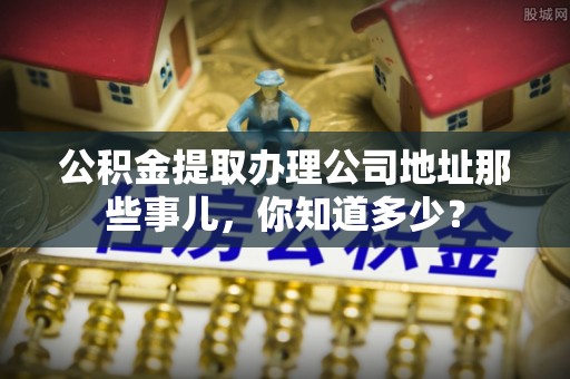 金山屯公积金提取办理公司地址那些事儿，你知道多少？