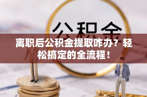 金山屯离职后公积金提取咋办？轻松搞定的全流程！
