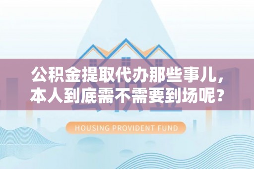 金山屯公积金提取代办那些事儿，本人到底需不需要到场呢？