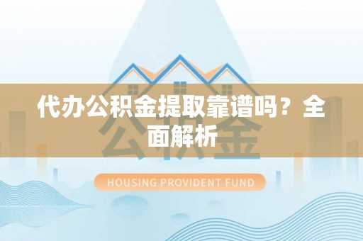 金山屯代办公积金提取靠谱吗？全面解析
