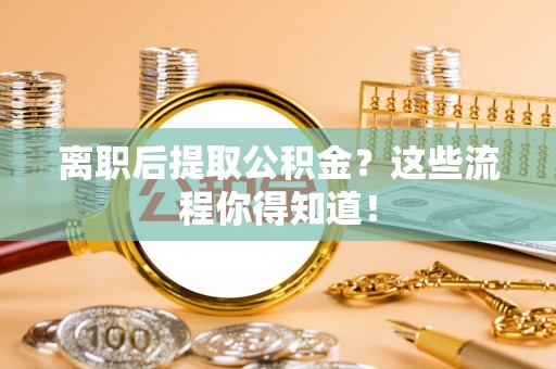 金山屯离职后提取公积金？这些流程你得知道！