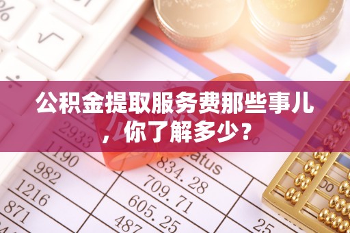 金山屯公积金提取服务费那些事儿，你了解多少？
