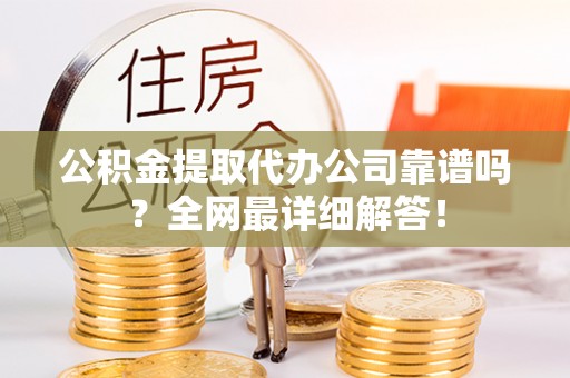 金山屯公积金提取代办公司靠谱吗？全网最详细解答！