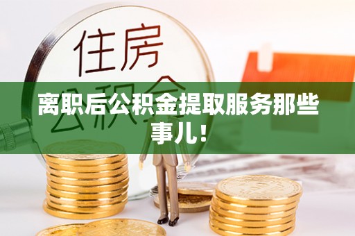 金山屯离职后公积金提取服务那些事儿！