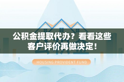 金山屯公积金提取代办？看看这些客户评价再做决定！