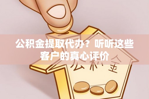 金山屯公积金提取代办？听听这些客户的真心评价