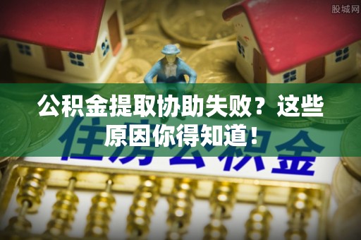 金山屯公积金提取协助失败？这些原因你得知道！
