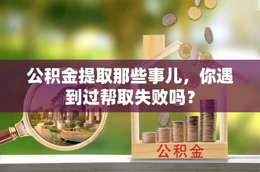 金山屯公积金提取那些事儿，你遇到过帮取失败吗？