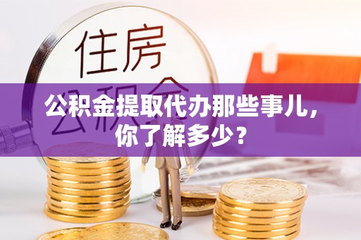 金山屯公积金提取代办那些事儿，你了解多少？