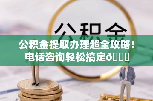 金山屯公积金提取办理超全攻略！电话咨询轻松搞定😎