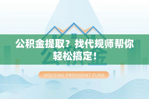 金山屯公积金提取？找代规师帮你轻松搞定！