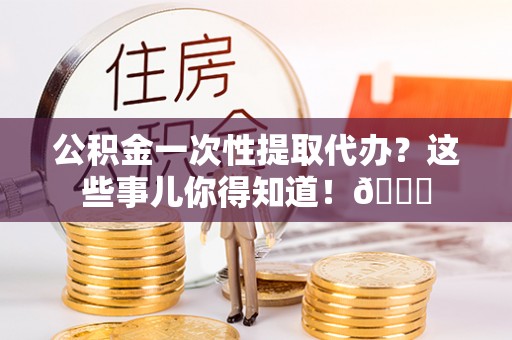 金山屯公积金一次性提取代办？这些事儿你得知道！😎