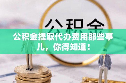 金山屯公积金提取代办费用那些事儿，你得知道！