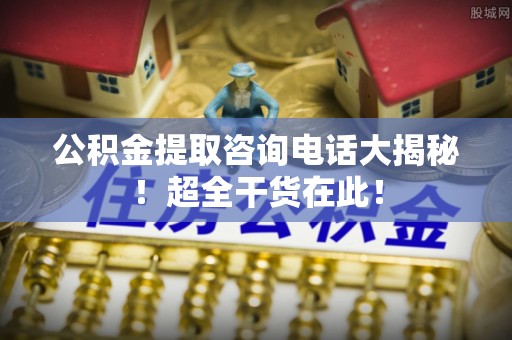 金山屯公积金提取咨询电话大揭秘！超全干货在此！