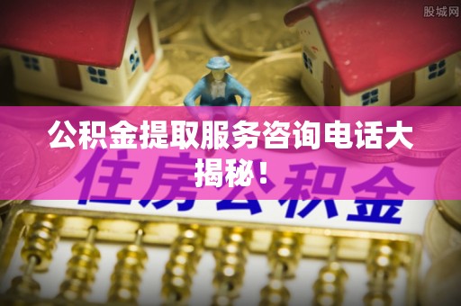 金山屯公积金提取服务咨询电话大揭秘！