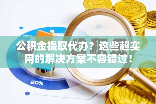 金山屯公积金提取代办？这些超实用的解决方案不容错过！