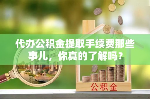 金山屯代办公积金提取手续费那些事儿，你真的了解吗？