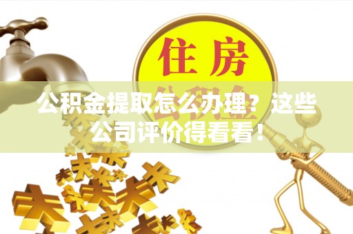金山屯公积金提取怎么办理？这些公司评价得看看！
