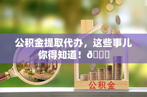 金山屯公积金提取代办，这些事儿你得知道！😎