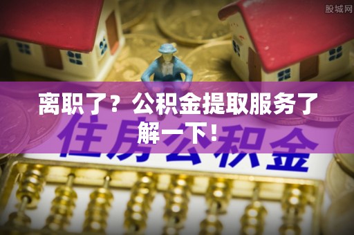 金山屯离职了？公积金提取服务了解一下！