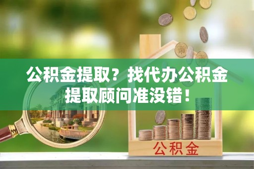 金山屯公积金提取？找代办公积金提取顾问准没错！