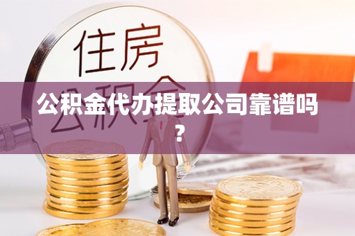 金山屯公积金代办提取公司靠谱吗？