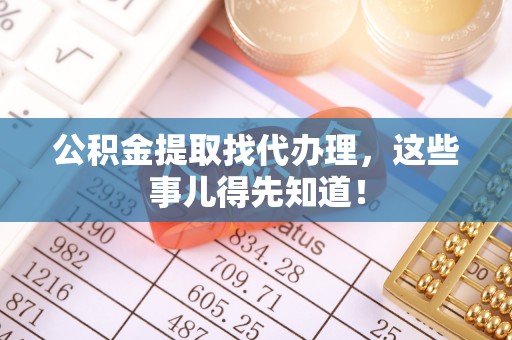 金山屯公积金提取找代办理，这些事儿得先知道！