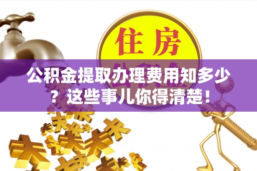 金山屯公积金提取办理费用知多少？这些事儿你得清楚！