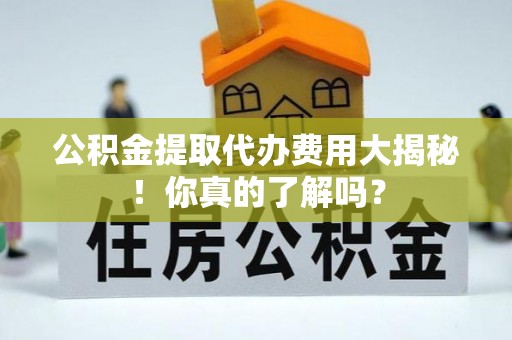 金山屯公积金提取代办费用大揭秘！你真的了解吗？