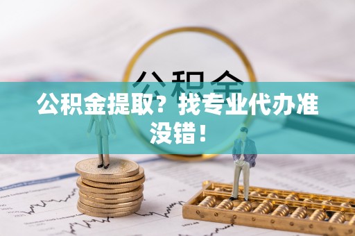 金山屯公积金提取？找专业代办准没错！