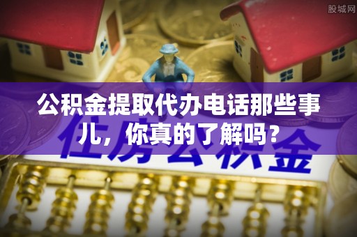 金山屯公积金提取代办电话那些事儿，你真的了解吗？
