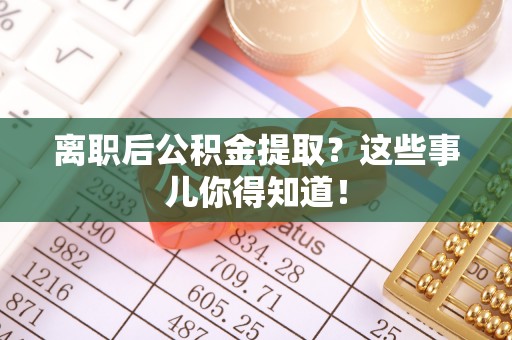 金山屯离职后公积金提取？这些事儿你得知道！