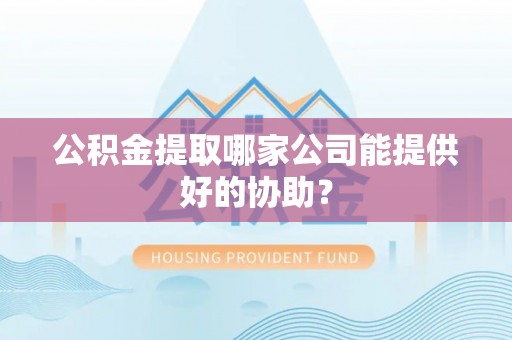 金山屯公积金提取哪家公司能提供好的协助？