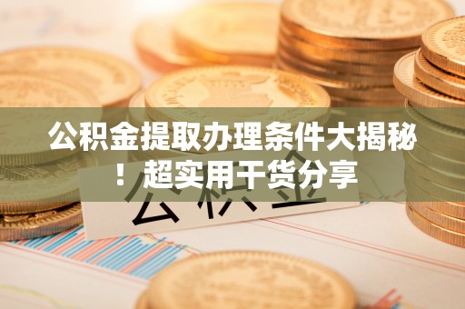 金山屯公积金提取办理条件大揭秘！超实用干货分享