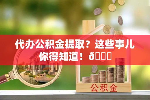 金山屯代办公积金提取？这些事儿你得知道！😎
