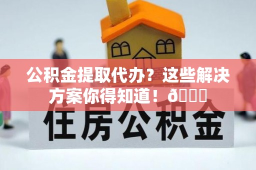 金山屯公积金提取代办？这些解决方案你得知道！😎