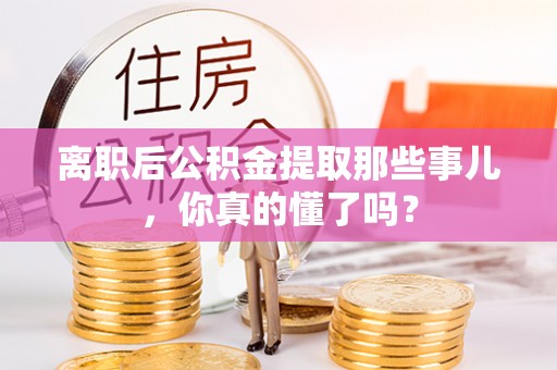 金山屯离职后公积金提取那些事儿，你真的懂了吗？