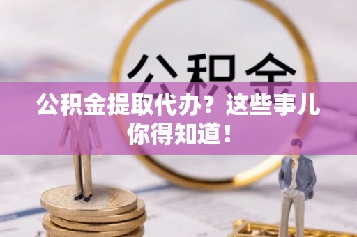 金山屯公积金提取代办？这些事儿你得知道！